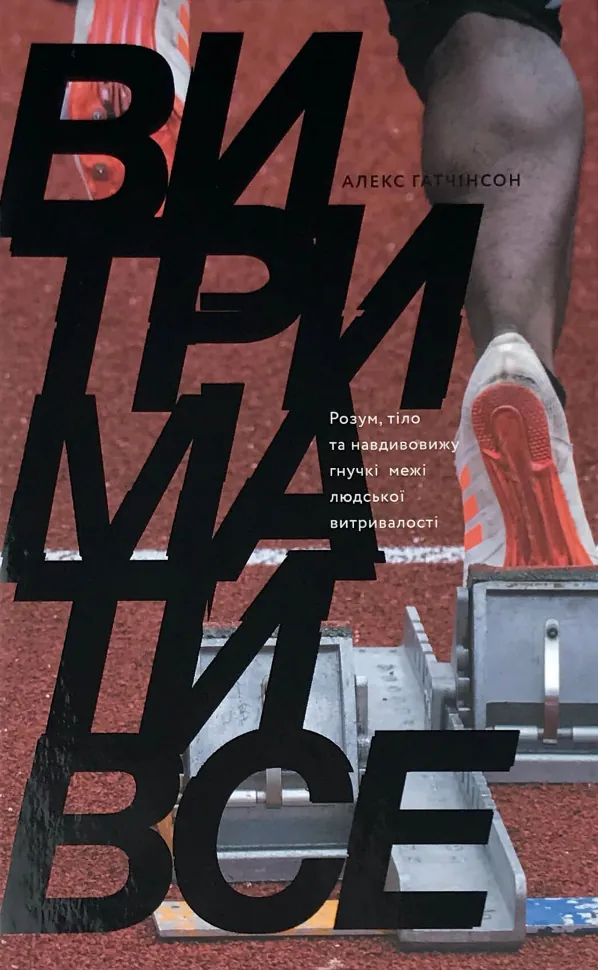 Витримати все. Розум, тіло та навдивовижу гнучкі межі людської витривалості. Автор — Алекс Хатчинсон. Обкладинка — Тверда