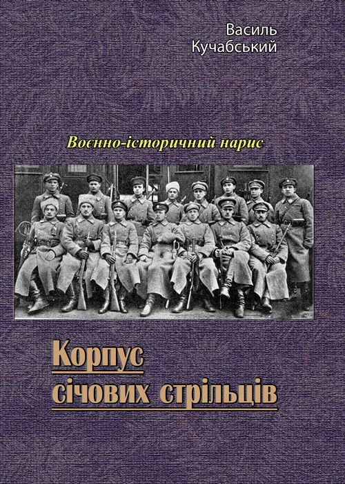 Корпус січових стрільців. Воєнно-історичний нарис. Автор — Василь Кучабський. 