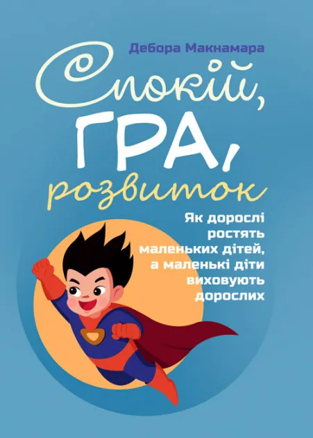 Спокій, гра, розвиток. Як дорослі ростять маленьких дітей, а маленькі діти виховують дорослих. Автор — Макнамара Дебора. Обкладинка — М'яка