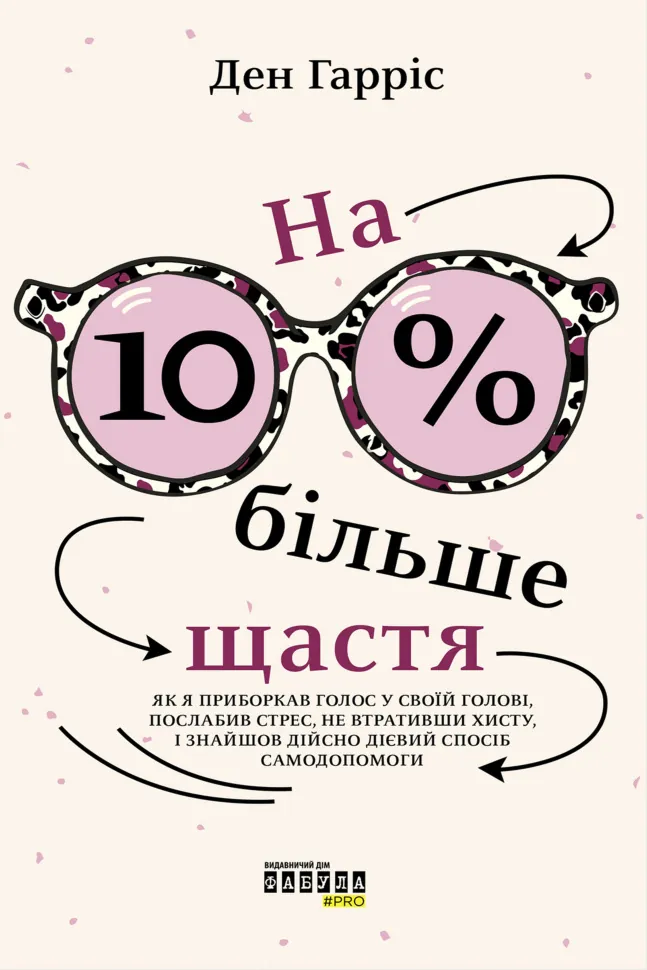 На 10% більше щастя. Як я приборкав голос у своїй голові, послабив стрес, не втративши хисту, і знайшов дійсно дієвий спосіб самодопомоги. Автор — Ден Гарріс