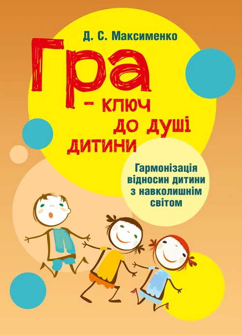 Гра-ключ до душі дитини. Гармонізація відносин дитини з навколишнім світом: методичний посібник. Автор — Максименко Д.С.. 