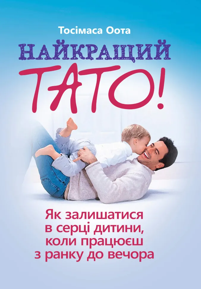 Найкращий тато! Як залишатися в серці дитини, коли працюєш з ранку до вечора. Автор — Тосімаса Оота. Обкладинка — М'яка