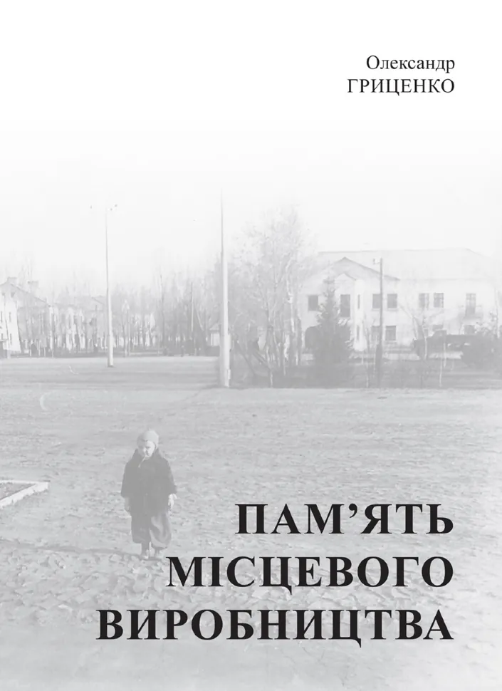 Пам’ять місцевого виробництва. Трансформація символічного простору та історичної пам’яті в малих містах України. Автор — Олександр Гриценко