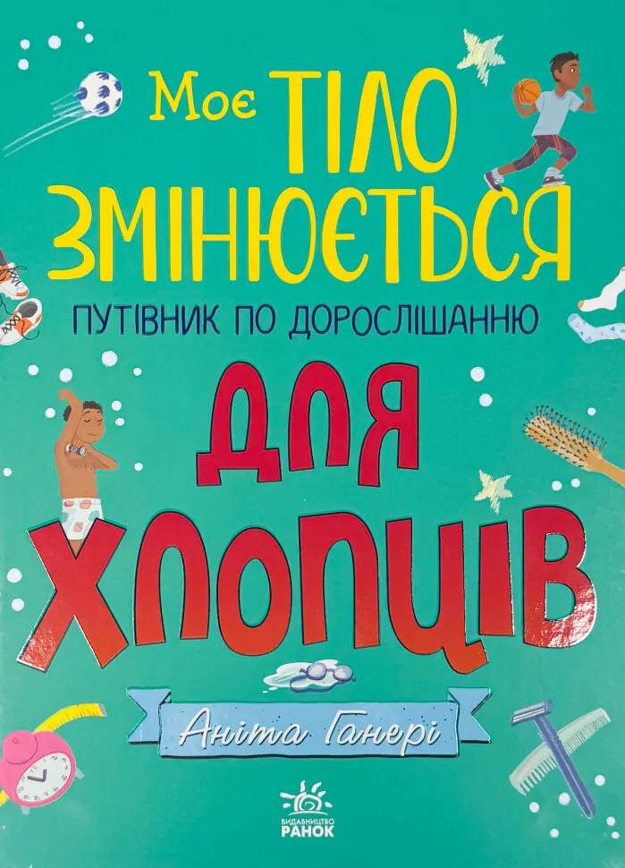 Моє тіло: Моє тіло змінюється: путівник по дорослішанню для хлопців. Автор — Аніта Ганері. Обложка — твердая