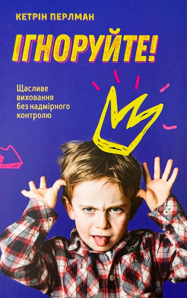 Ігноруйте! Щасливе виховання без надмірного контролю. Автор — Кетрін Перлман. Обложка — твердая
