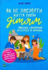 Як не зіпсувати життя своїм дітям. Посібник з виховання без стресу та нарікань