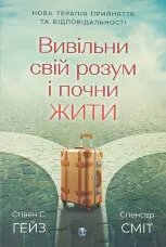 Вивільни свій розум і почни жити: нова терапія прийняття та відповідальності