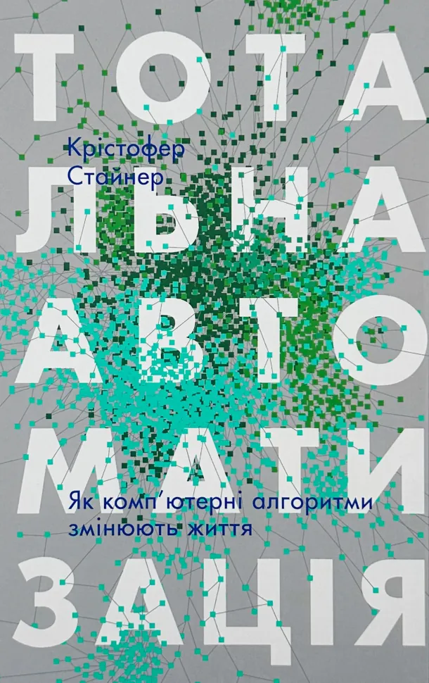 Тотальна автоматизація. Як комп&#039;ютерні алгоритми змінюють світ. Автор — Крістфоер Стейнер. Обкладинка — Тверда
