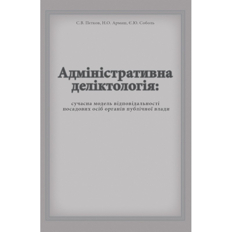 Адміністративна деліктологія: сучасна модель відповідальності посадових осіб органів публічної влади. Автор — Петков С.В., Армаш Н.О., Соболь Є.Ю.. 