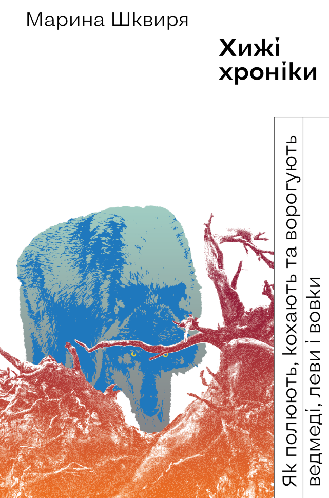 Хижі хроніки. Як полюють, кохають та ворогують ведмеді, леви і вовки. Автор — Марина Шквиря