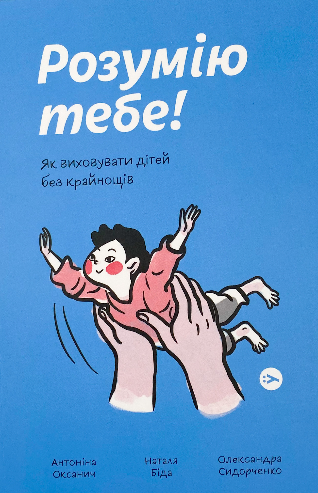 Розумію тебе! Як виховати дітей без крайнощів. Автор — Антоніна Оксанич, Наталя Біда, Олександра Сидорченко. 